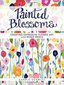 Painted Blossoms: Creating Expressive Flower Art with Mixed Media by Carrie Schmitt