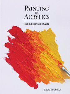 Painting in Acrylics: The Indispensable Guide by Lorena Kloosterboer